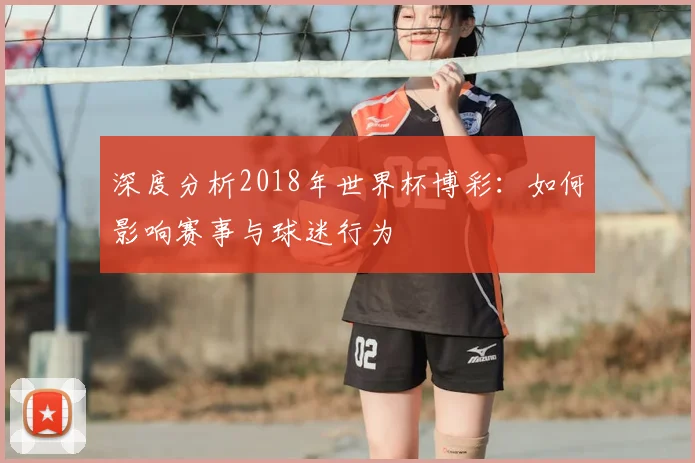 深度分析2018年世界杯博彩:如何影响赛事与球迷行为