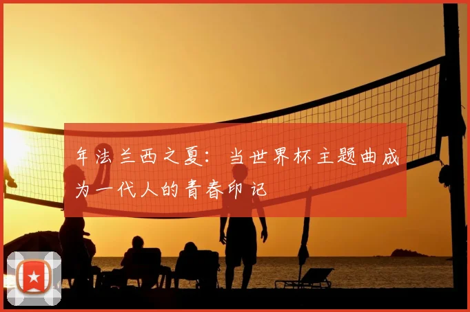 年法兰西之夏：当世界杯主题曲成为一代人的青春印记
