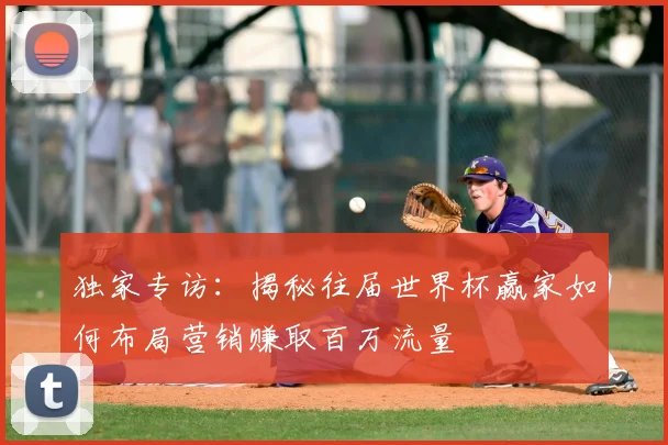 独家专访：揭秘往届世界杯赢家如何布局营销赚取百万流量