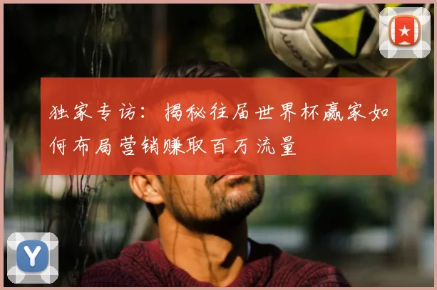 独家专访：揭秘往届世界杯赢家如何布局营销赚取百万流量