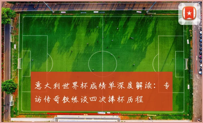 意大利世界杯成绩单深度解读:专访传奇教练谈四次捧杯历程