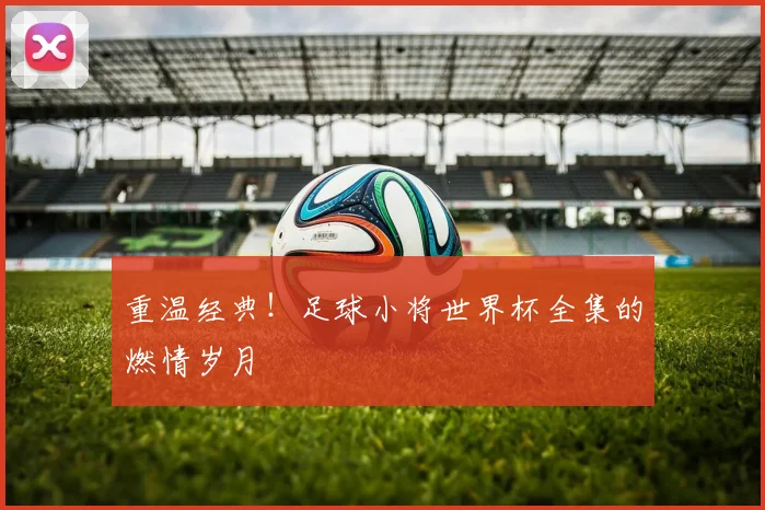 重温经典!足球小将世界杯全集的燃情岁月