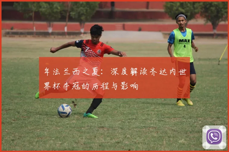 年法兰西之夏:深度解读齐达内世界杯夺冠的历程与影响