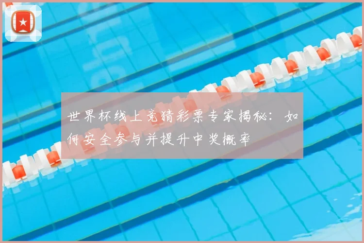 世界杯线上竞猜彩票专家揭秘:如何安全参与并提升中奖概率