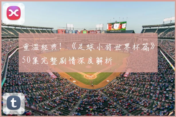 重温经典!《足球小将世界杯篇》50集完整剧情深度解析