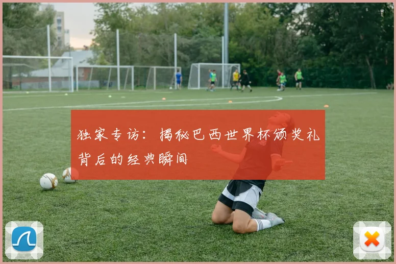 独家专访：揭秘巴西世界杯颁奖礼背后的经典瞬间