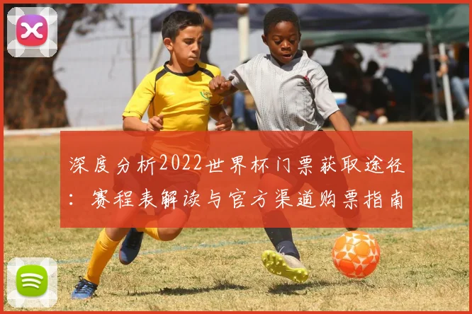 深度分析2022世界杯门票获取途径:赛程表解读与官方渠道购票指南