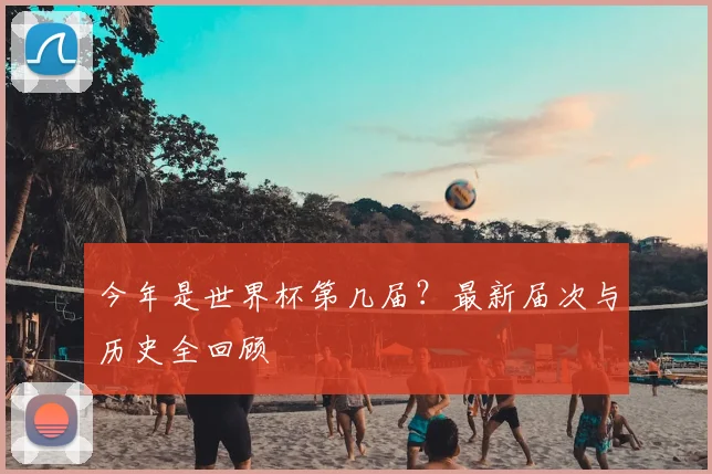 今年是世界杯第几届?最新届次与历史全回顾