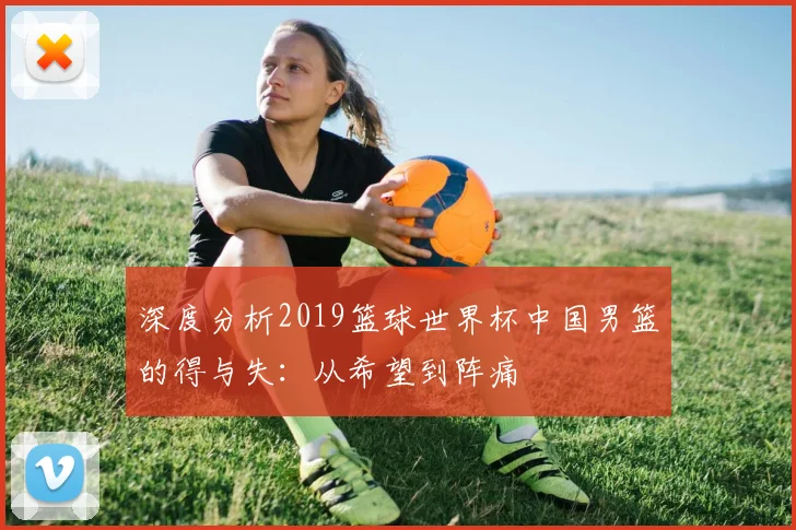 深度分析2019篮球世界杯中国男篮的得与失：从希望到阵痛