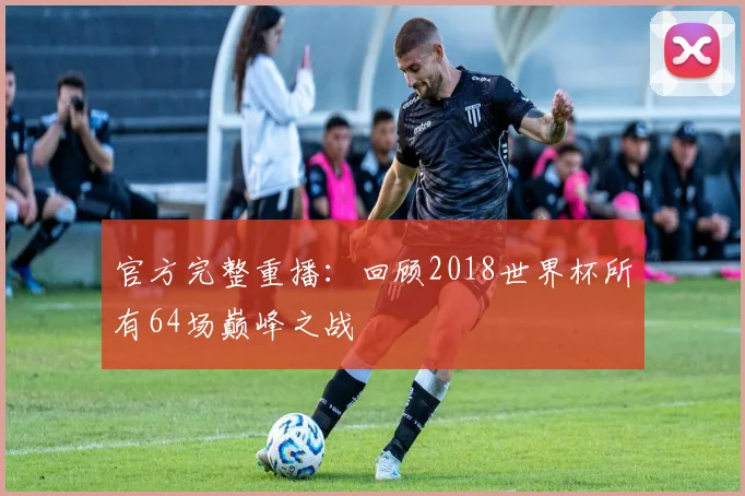 官方完整重播:回顾2018世界杯所有64场巅峰之战