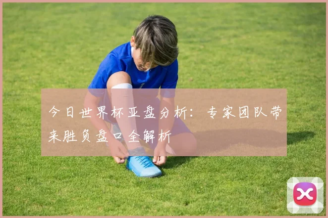 今日世界杯亚盘分析:专家团队带来胜负盘口全解析