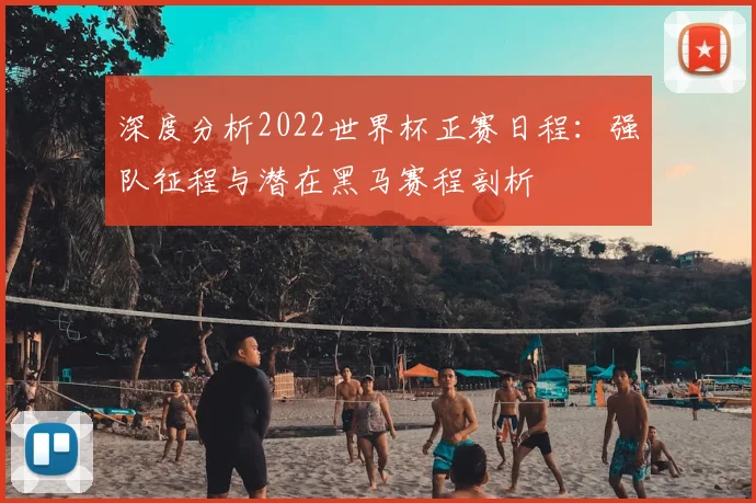 深度分析2022世界杯正赛日程：强队征程与潜在黑马赛程剖析