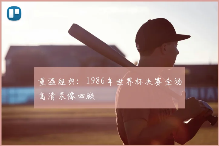重温经典：1986年世界杯决赛全场高清录像回顾