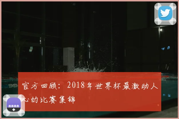 官方回顾:2018年世界杯最激动人心的比赛集锦