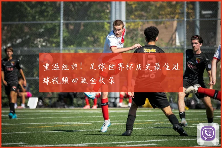重温经典!足球世界杯历史最佳进球视频回放全收录