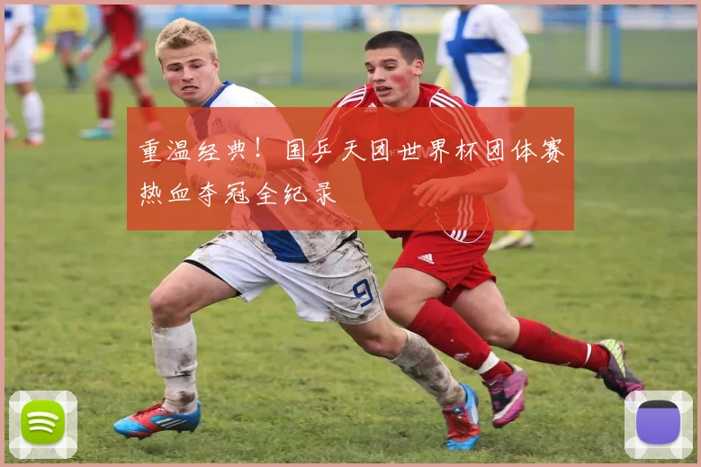 重温经典!国乒天团世界杯团体赛热血夺冠全纪录