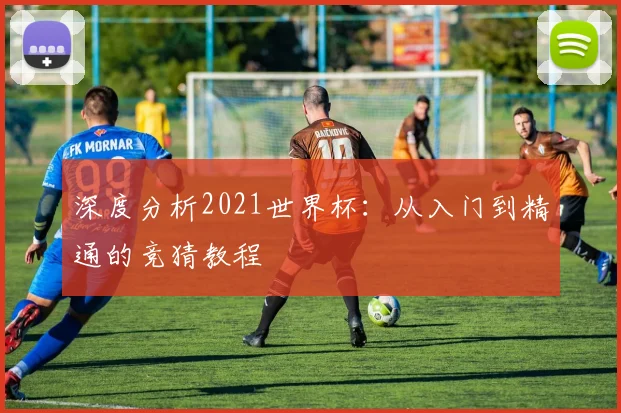 深度分析2021世界杯:从入门到精通的竞猜教程