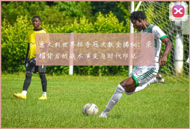 意大利世界杯夺冠次数全揭秘:荣耀背后的战术演变与时代印记