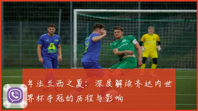 年法兰西之夏：深度解读齐达内世界杯夺冠的历程与影响