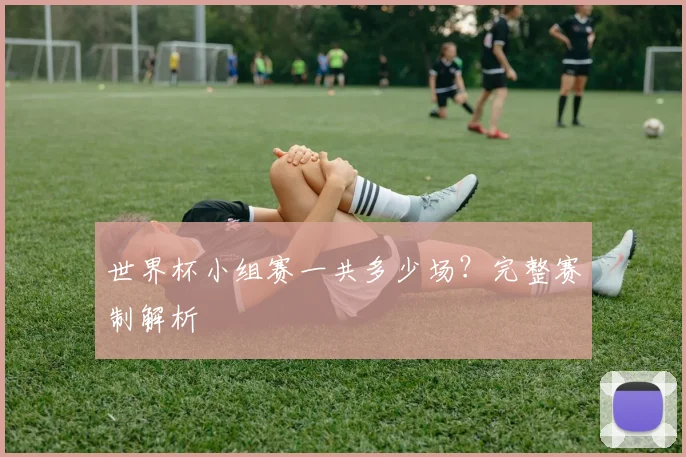 世界杯小组赛一共多少场？完整赛制解析