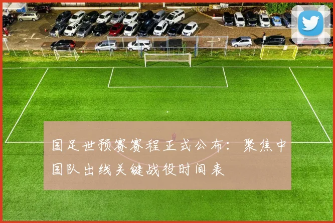 国足世预赛赛程正式公布：聚焦中国队出线关键战役时间表